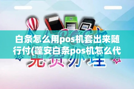 白条怎么用pos机套出来随行付(蓬安白条pos机怎么代理)