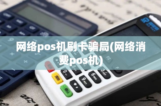 网络pos机刷卡骗局(网络消费pos机)