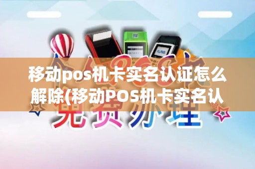 移动pos机卡实名认证怎么解除(移动POS机卡实名认证)