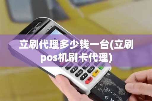 立刷代理多少钱一台(立刷pos机刷卡代理)
