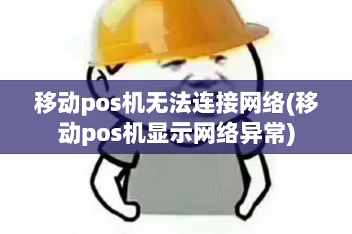 移动pos机无法连接网络(移动pos机显示网络异常)