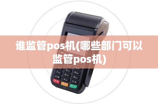 谁监管pos机(哪些部门可以监管pos机)