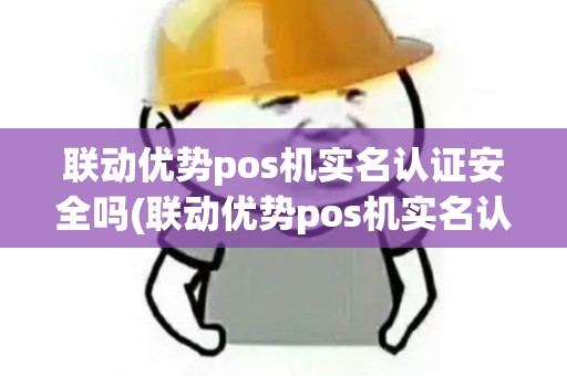 联动优势pos机实名认证安全吗(联动优势pos机实名认证)