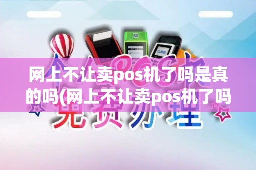 网上不让卖pos机了吗是真的吗(网上不让卖pos机了吗)