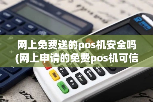 网上免费送的pos机安全吗(网上申请的免费pos机可信吗)