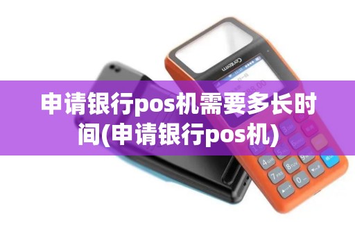申请银行pos机需要多长时间(申请银行pos机)
