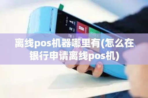 离线pos机器哪里有(怎么在银行申请离线pos机)