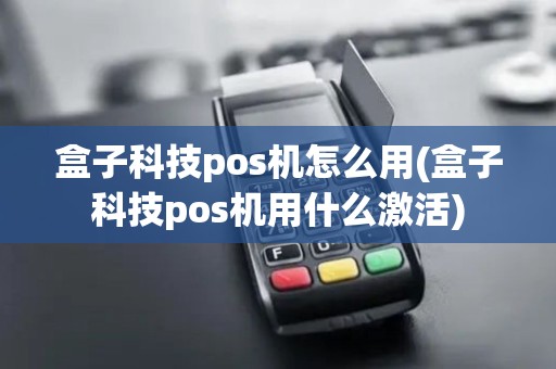 盒子科技pos机怎么用(盒子科技pos机用什么激活)