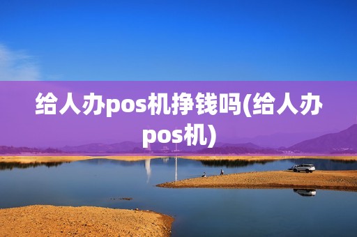 给人办pos机挣钱吗(给人办pos机)