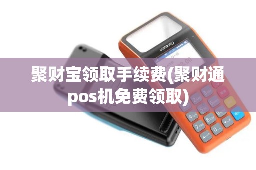 聚财宝领取手续费(聚财通pos机免费领取)