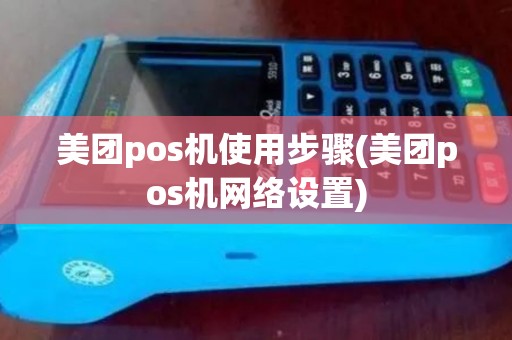 美团pos机使用步骤(美团pos机网络设置)
