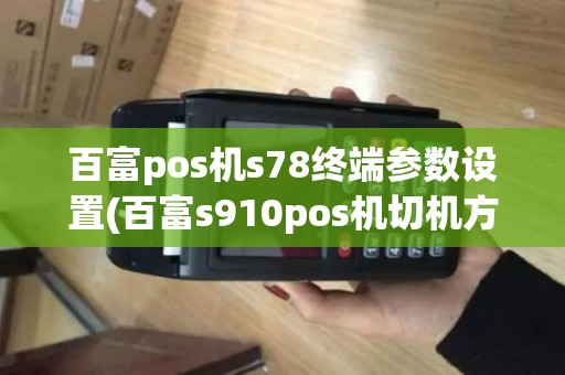 百富pos机s78终端参数设置(百富s910pos机切机方法) 百富pos机s78终端参数设置(百富s910pos机切机方法)