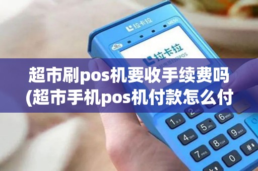 超市刷pos机要收手续费吗(超市手机pos机付款怎么付)