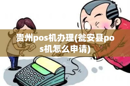 贵州pos机办理(瓮安县pos机怎么申请) 贵州pos机办理(瓮安县pos机怎么申请)