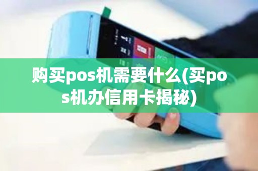 购买pos机需要什么(买pos机办信用卡揭秘) 购买pos机需要什么(买pos机办信用卡揭秘)