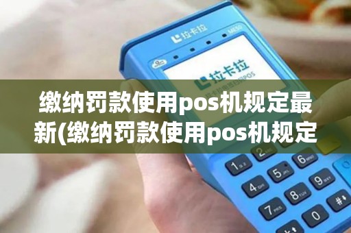 缴纳罚款使用pos机规定最新(缴纳罚款使用pos机规定) 缴纳罚款使用pos机规定最新(缴纳罚款使用pos机规定)