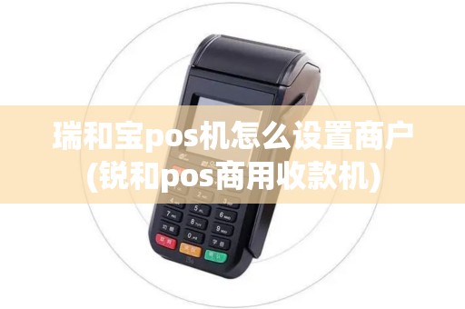 瑞和宝pos机怎么设置商户(锐和pos商用收款机)
