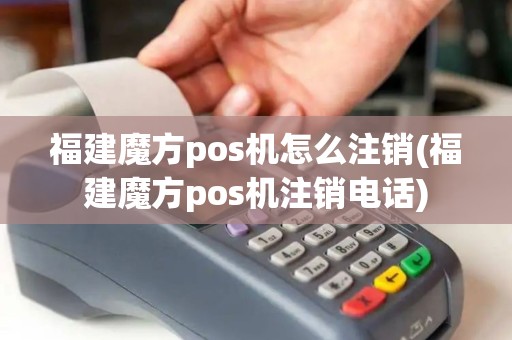 福建魔方pos机怎么注销(福建魔方pos机注销电话) 福建魔方pos机怎么注销(福建魔方pos机注销电话)