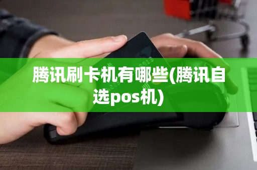 腾讯刷卡机有哪些(腾讯自选pos机) 腾讯刷卡机有哪些(腾讯自选pos机)