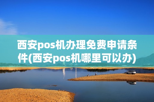 西安pos机办理免费申请条件(西安pos机哪里可以办) 西安pos机办理免费申请条件(西安pos机哪里可以办)