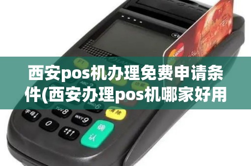 西安pos机办理免费申请条件(西安办理pos机哪家好用) 西安pos机办理免费申请条件(西安办理pos机哪家好用)
