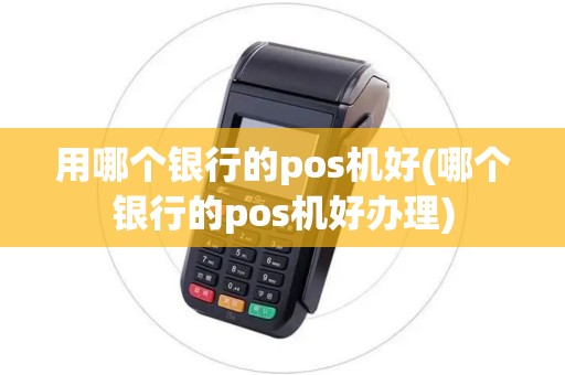 用哪个银行的pos机好(哪个银行的pos机好办理) 用哪个银行的pos机好(哪个银行的pos机好办理)