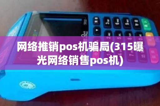 网络推销pos机骗局(315曝光网络销售pos机) 网络推销pos机骗局(315曝光网络销售pos机)
