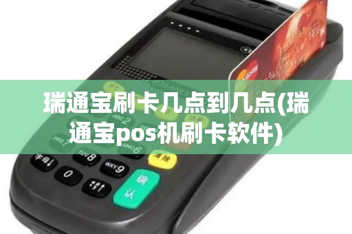 瑞通宝刷卡几点到几点(瑞通宝pos机刷卡软件) 瑞通宝刷卡几点到几点(瑞通宝pos机刷卡软件)