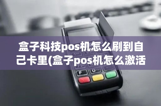 盒子科技pos机怎么刷到自己卡里(盒子pos机怎么激活使用教程) 盒子科技pos机怎么刷到自己卡里(盒子pos机怎么激活使用教程)