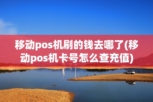 移动pos机刷的钱去哪了(移动pos机卡号怎么查充值) 移动pos机刷的钱去哪了(移动pos机卡号怎么查充值)