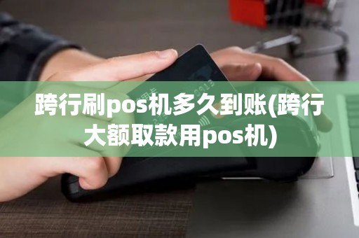 跨行刷pos机多久到账(跨行大额取款用pos机) 跨行刷pos机多久到账(跨行大额取款用pos机)