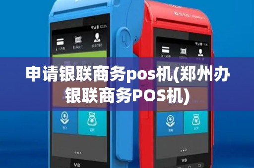 申请银联商务pos机(郑州办银联商务POS机) 申请银联商务pos机(郑州办银联商务POS机)
