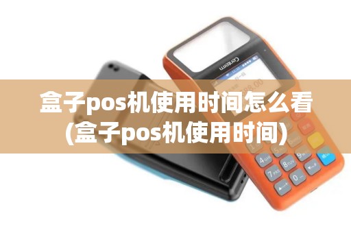 盒子pos机使用时间怎么看(盒子pos机使用时间) 盒子pos机使用时间怎么看(盒子pos机使用时间)