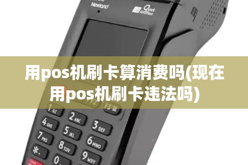 用pos机刷卡算消费吗(现在用pos机刷卡违法吗) 用pos机刷卡算消费吗(现在用pos机刷卡违法吗)