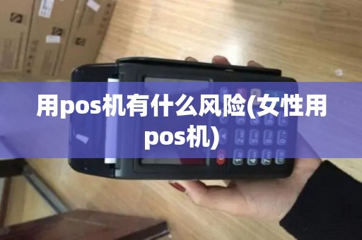 用pos机有什么风险(女性用pos机) 用pos机有什么风险(女性用pos机)