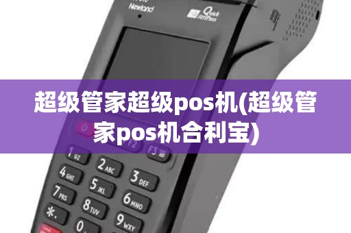 超级管家超级pos机(超级管家pos机合利宝) 超级管家超级pos机(超级管家pos机合利宝)