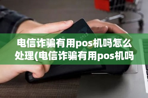 电信诈骗有用pos机吗怎么处理(电信诈骗有用pos机吗) 电信诈骗有用pos机吗怎么处理(电信诈骗有用pos机吗)