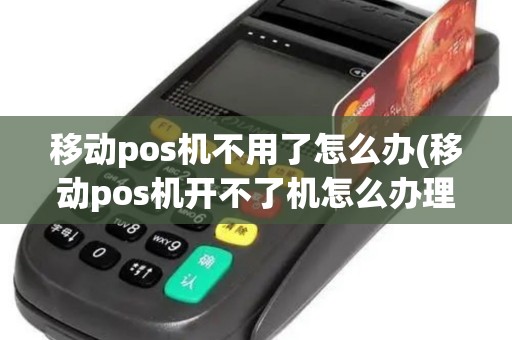 移动pos机不用了怎么办(移动pos机开不了机怎么办理吗) 移动pos机不用了怎么办(移动pos机开不了机怎么办理吗)