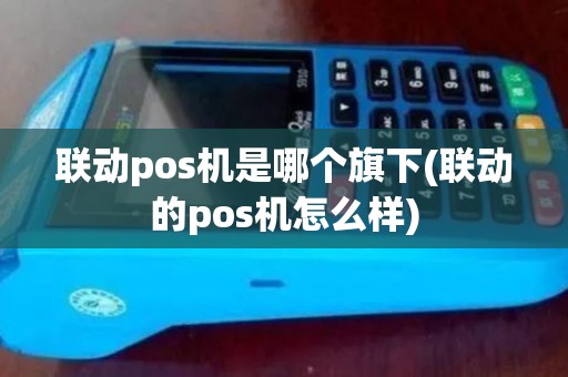 联动pos机是哪个旗下(联动的pos机怎么样) 联动pos机是哪个旗下(联动的pos机怎么样)