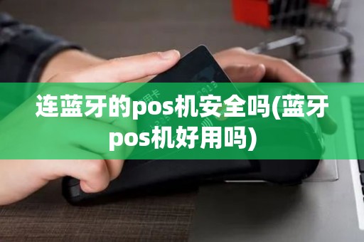 连蓝牙的pos机安全吗(蓝牙pos机好用吗) 连蓝牙的pos机安全吗(蓝牙pos机好用吗)