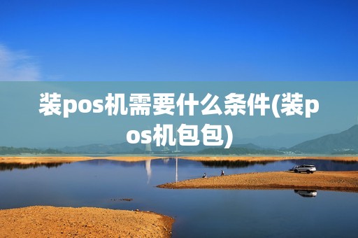 装pos机需要什么条件(装pos机包包) 装pos机需要什么条件(装pos机包包)