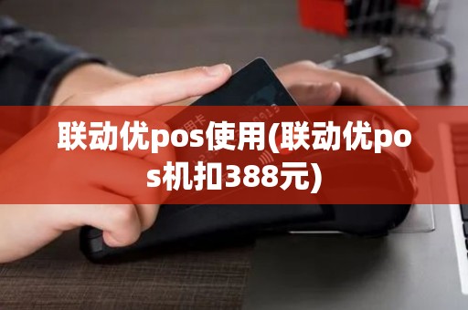 联动优pos使用(联动优pos机扣388元) 联动优pos使用(联动优pos机扣388元)