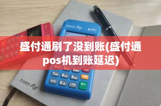 盛付通刷了没到账(盛付通pos机到账延迟)