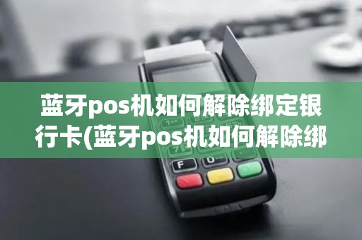 蓝牙pos机如何解除绑定银行卡(蓝牙pos机如何解除绑定) 蓝牙pos机如何解除绑定银行卡(蓝牙pos机如何解除绑定)