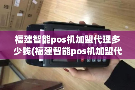 福建智能pos机加盟代理多少钱(福建智能pos机加盟代理) 福建智能pos机加盟代理多少钱(福建智能pos机加盟代理)