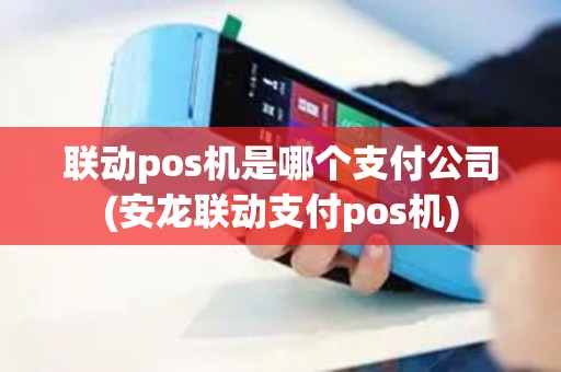 联动pos机是哪个支付公司(安龙联动支付pos机) 联动pos机是哪个支付公司(安龙联动支付pos机)