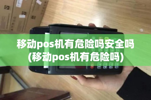 移动pos机有危险吗安全吗(移动pos机有危险吗) 移动pos机有危险吗安全吗(移动pos机有危险吗)
