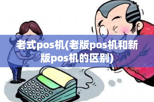 老式pos机(老版pos机和新版pos机的区别) 老式pos机(老版pos机和新版pos机的区别)