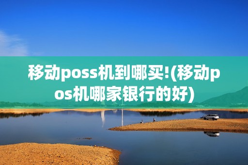移动poss机到哪买!(移动pos机哪家银行的好)