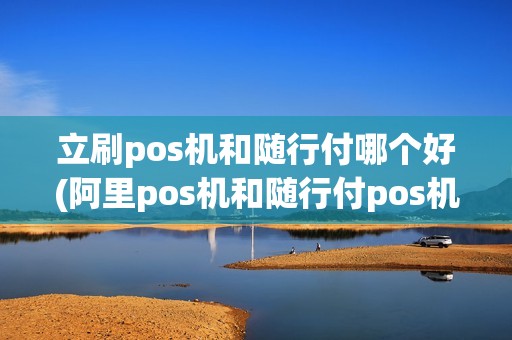 立刷pos机和随行付哪个好(阿里pos机和随行付pos机)